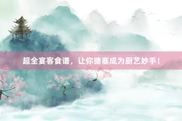 超全宴客食谱，让你搪塞成为厨艺妙手！