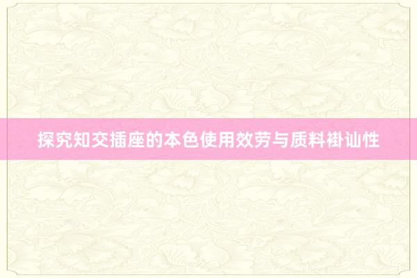 探究知交插座的本色使用效劳与质料褂讪性