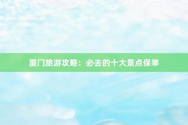 厦门旅游攻略：必去的十大景点保举