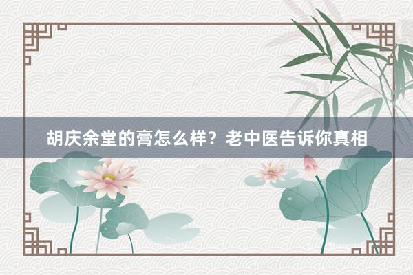 胡庆余堂的膏怎么样？老中医告诉你真相
